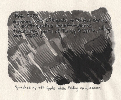 Feb. 2023: Beginning with a 7.8 quake on Feb. 6, a series of earthquakes and aftershocks devastates parts of Turkey & Syria, killing over 50,000. | Squashed my left nipple with folding up a ladder.